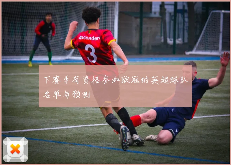 下赛季有资格参加欧冠的英超球队名单与预测