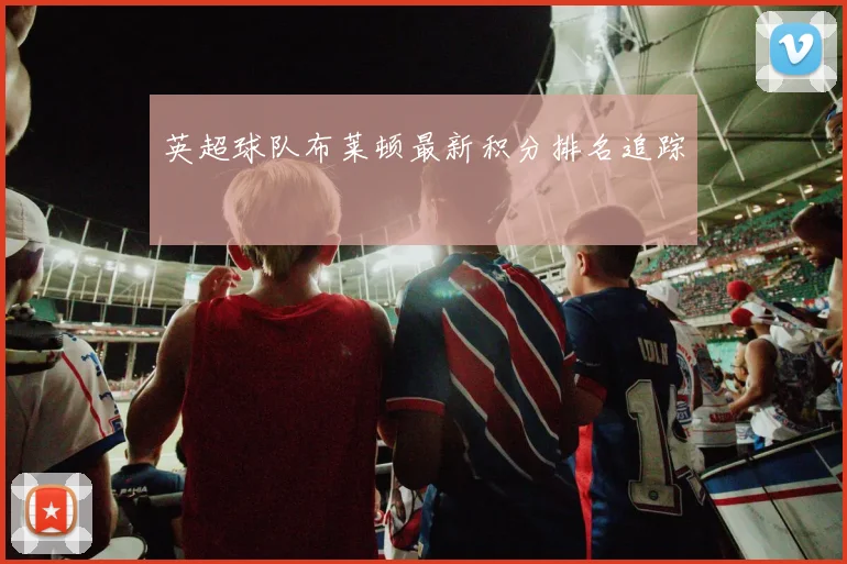 英超球队布莱顿最新积分排名追踪