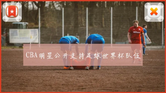 CBA明星公开支持足球世界杯队伍
