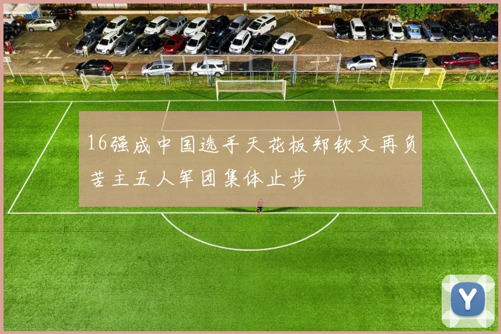16强成中国选手天花板郑钦文再负苦主五人军团集体止步