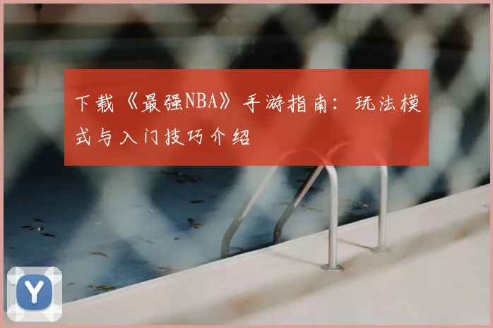 下载《最强NBA》手游指南：玩法模式与入门技巧介绍