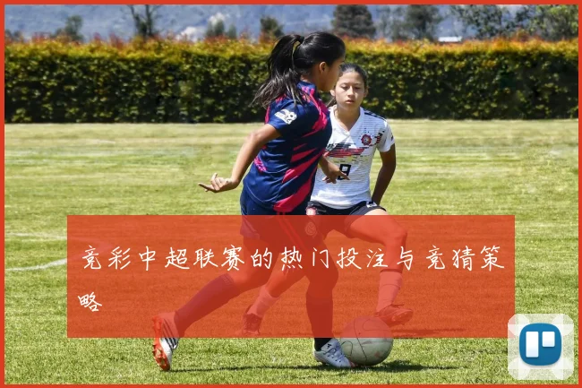 竞彩中超联赛的热门投注与竞猜策略