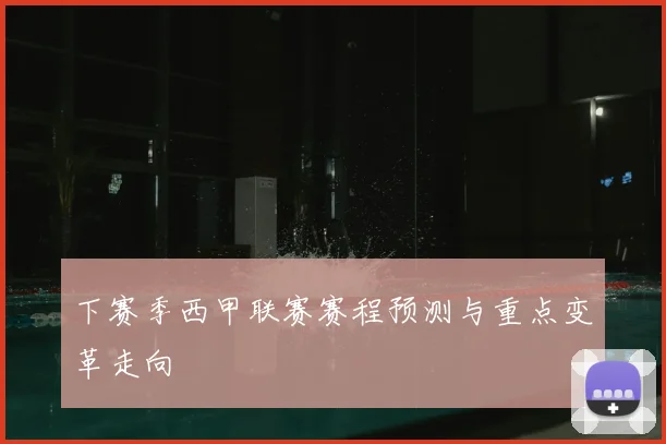 下赛季西甲联赛赛程预测与重点变革走向
