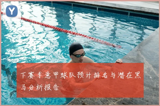 下赛季意甲球队预计排名与潜在黑马分析报告