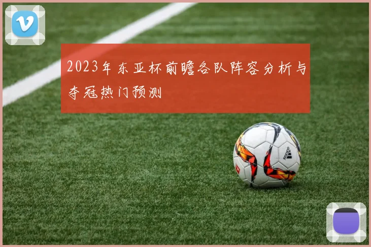 2023年东亚杯前瞻各队阵容分析与夺冠热门预测