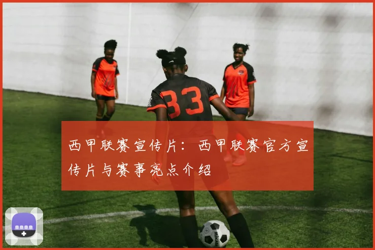 西甲联赛宣传片：西甲联赛官方宣传片与赛事亮点介绍